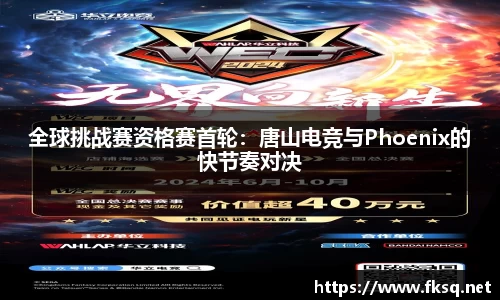 全球挑战赛资格赛首轮：唐山电竞与Phoenix的快节奏对决