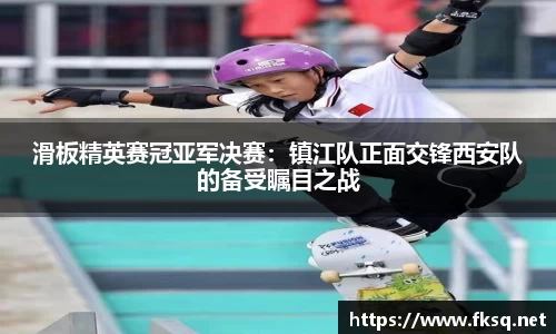 滑板精英赛冠亚军决赛：镇江队正面交锋西安队的备受瞩目之战