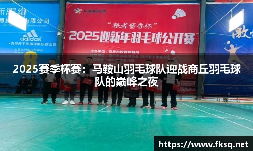 2025赛季杯赛：马鞍山羽毛球队迎战商丘羽毛球队的巅峰之夜