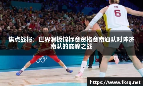 焦点战报：世界滑板锦标赛资格赛南通队对阵济南队的巅峰之战