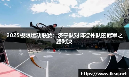 2025极限运动联赛：济宁队对阵德州队的冠军之路对决