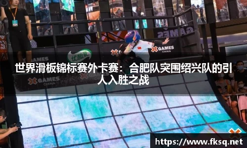 世界滑板锦标赛外卡赛：合肥队突围绍兴队的引人入胜之战