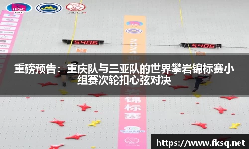 重磅预告：重庆队与三亚队的世界攀岩锦标赛小组赛次轮扣心弦对决