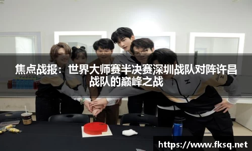 焦点战报：世界大师赛半决赛深圳战队对阵许昌战队的巅峰之战