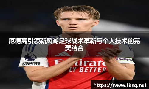 厄德高引领新风潮足球战术革新与个人技术的完美结合