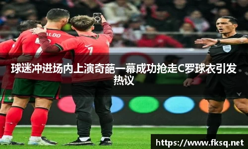 球迷冲进场内上演奇葩一幕成功抢走C罗球衣引发热议