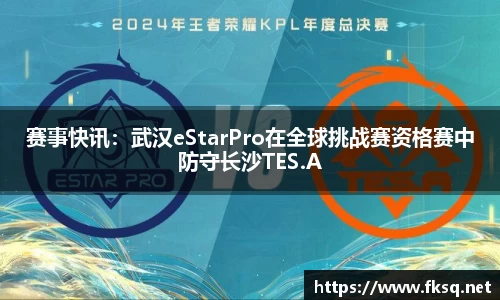 赛事快讯：武汉eStarPro在全球挑战赛资格赛中防守长沙TES.A
