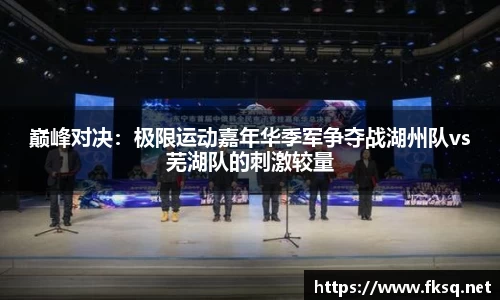 巅峰对决：极限运动嘉年华季军争夺战湖州队vs芜湖队的刺激较量
