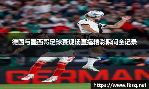德国与墨西哥足球赛现场直播精彩瞬间全记录
