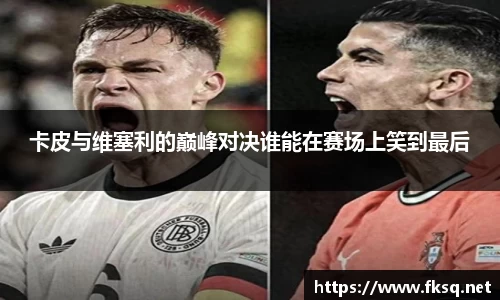 卡皮与维塞利的巅峰对决谁能在赛场上笑到最后