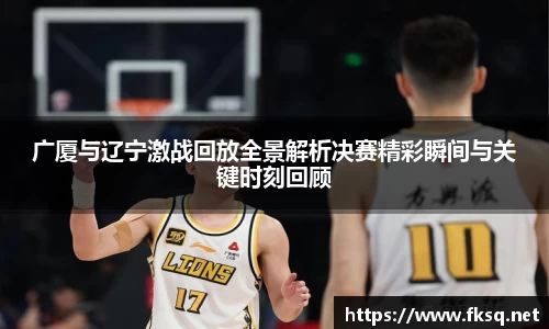 广厦与辽宁激战回放全景解析决赛精彩瞬间与关键时刻回顾